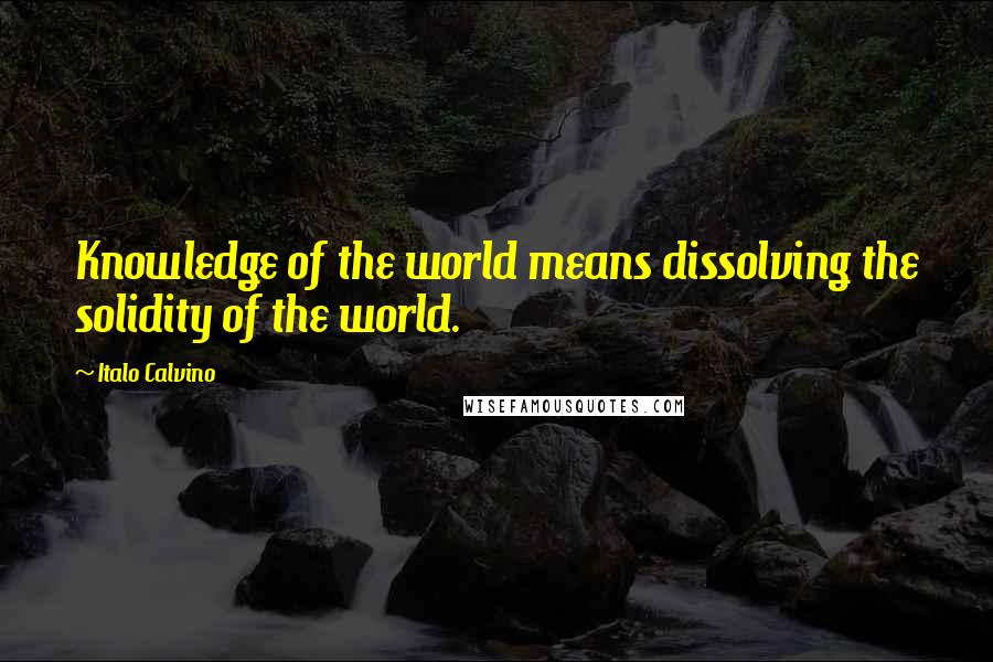 Italo Calvino Quotes: Knowledge of the world means dissolving the solidity of the world.