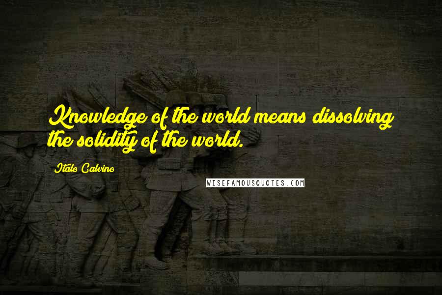 Italo Calvino Quotes: Knowledge of the world means dissolving the solidity of the world.