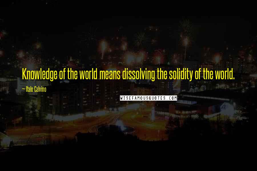 Italo Calvino Quotes: Knowledge of the world means dissolving the solidity of the world.