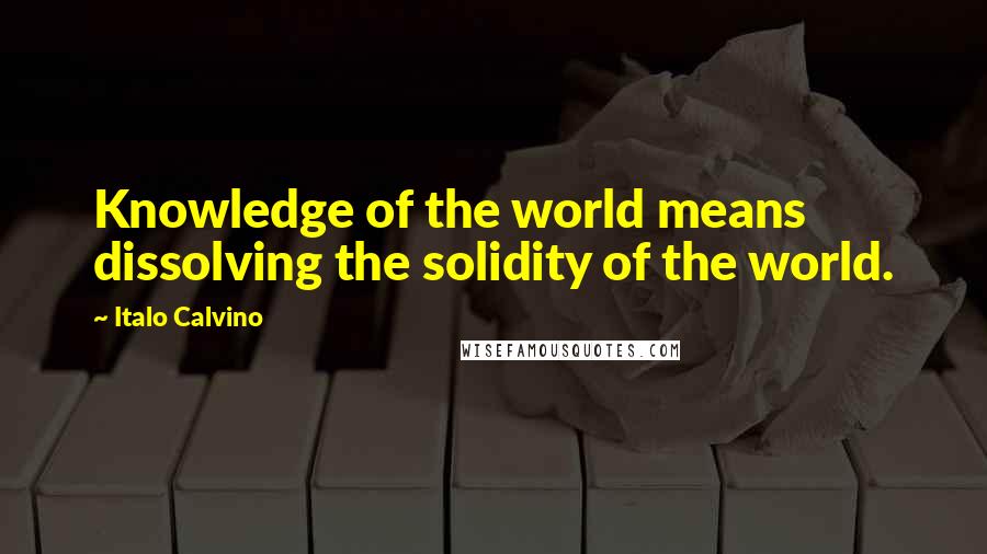 Italo Calvino Quotes: Knowledge of the world means dissolving the solidity of the world.