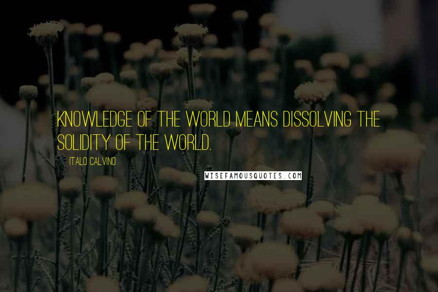 Italo Calvino Quotes: Knowledge of the world means dissolving the solidity of the world.