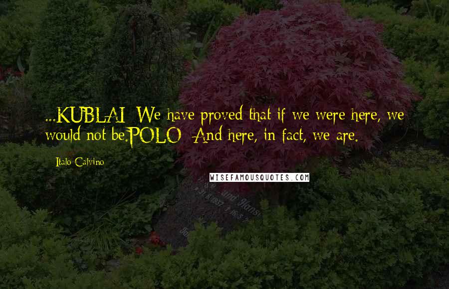 Italo Calvino Quotes: ...KUBLAI: We have proved that if we were here, we would not be.POLO: And here, in fact, we are.