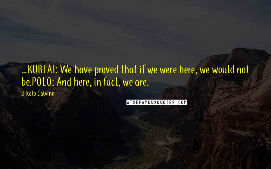 Italo Calvino Quotes: ...KUBLAI: We have proved that if we were here, we would not be.POLO: And here, in fact, we are.