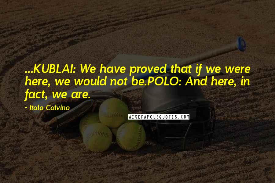 Italo Calvino Quotes: ...KUBLAI: We have proved that if we were here, we would not be.POLO: And here, in fact, we are.