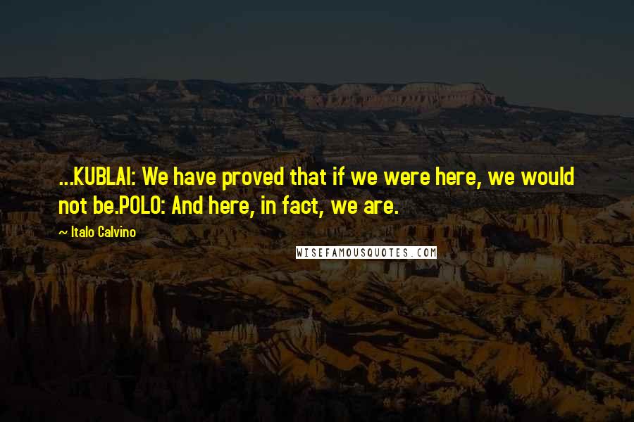 Italo Calvino Quotes: ...KUBLAI: We have proved that if we were here, we would not be.POLO: And here, in fact, we are.