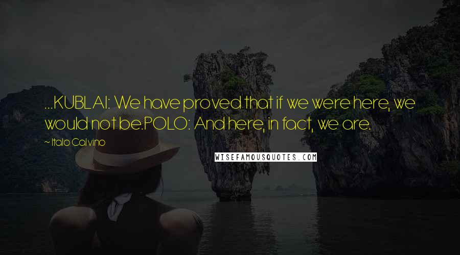 Italo Calvino Quotes: ...KUBLAI: We have proved that if we were here, we would not be.POLO: And here, in fact, we are.