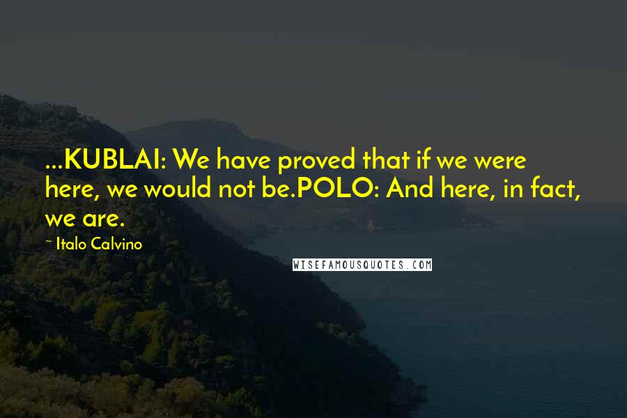Italo Calvino Quotes: ...KUBLAI: We have proved that if we were here, we would not be.POLO: And here, in fact, we are.