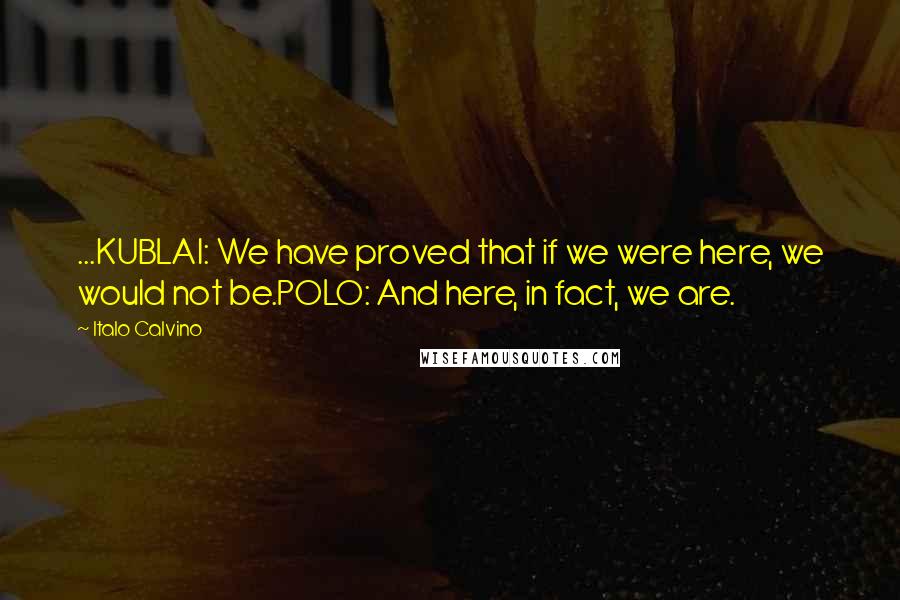 Italo Calvino Quotes: ...KUBLAI: We have proved that if we were here, we would not be.POLO: And here, in fact, we are.