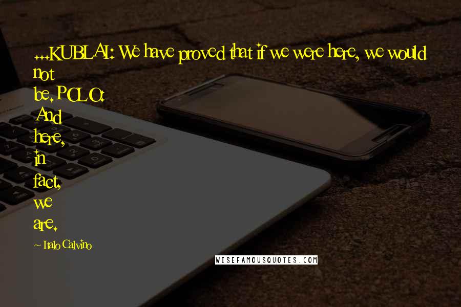 Italo Calvino Quotes: ...KUBLAI: We have proved that if we were here, we would not be.POLO: And here, in fact, we are.