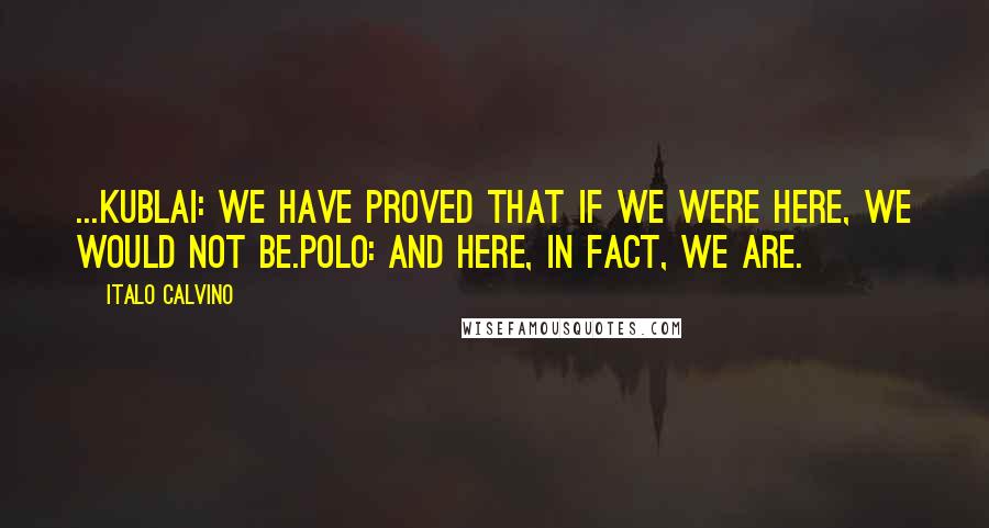 Italo Calvino Quotes: ...KUBLAI: We have proved that if we were here, we would not be.POLO: And here, in fact, we are.