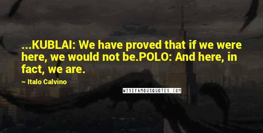 Italo Calvino Quotes: ...KUBLAI: We have proved that if we were here, we would not be.POLO: And here, in fact, we are.