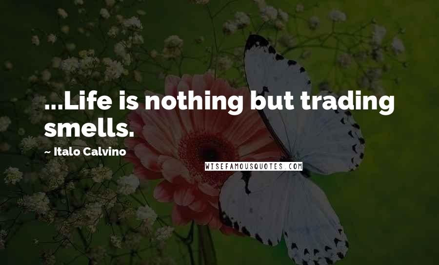 Italo Calvino Quotes: ...Life is nothing but trading smells.