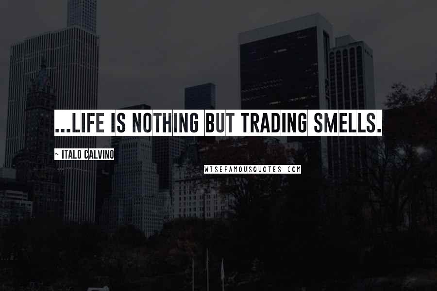 Italo Calvino Quotes: ...Life is nothing but trading smells.