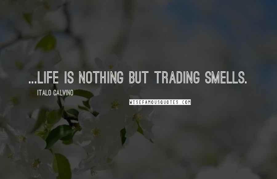 Italo Calvino Quotes: ...Life is nothing but trading smells.