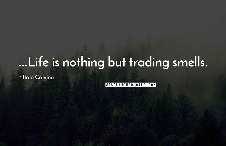 Italo Calvino Quotes: ...Life is nothing but trading smells.