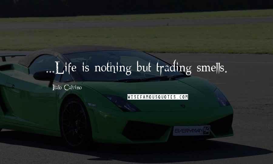 Italo Calvino Quotes: ...Life is nothing but trading smells.
