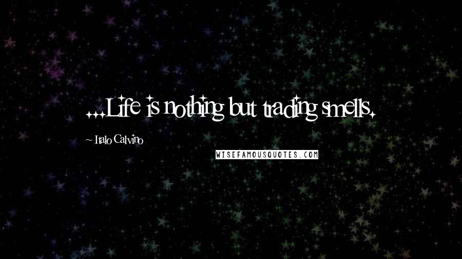 Italo Calvino Quotes: ...Life is nothing but trading smells.