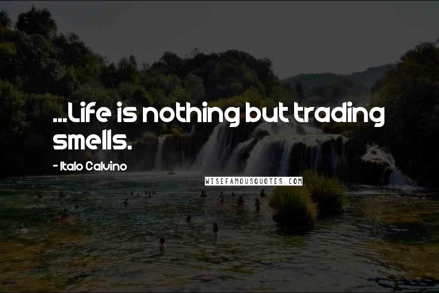 Italo Calvino Quotes: ...Life is nothing but trading smells.