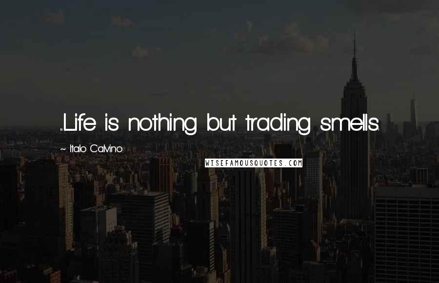 Italo Calvino Quotes: ...Life is nothing but trading smells.