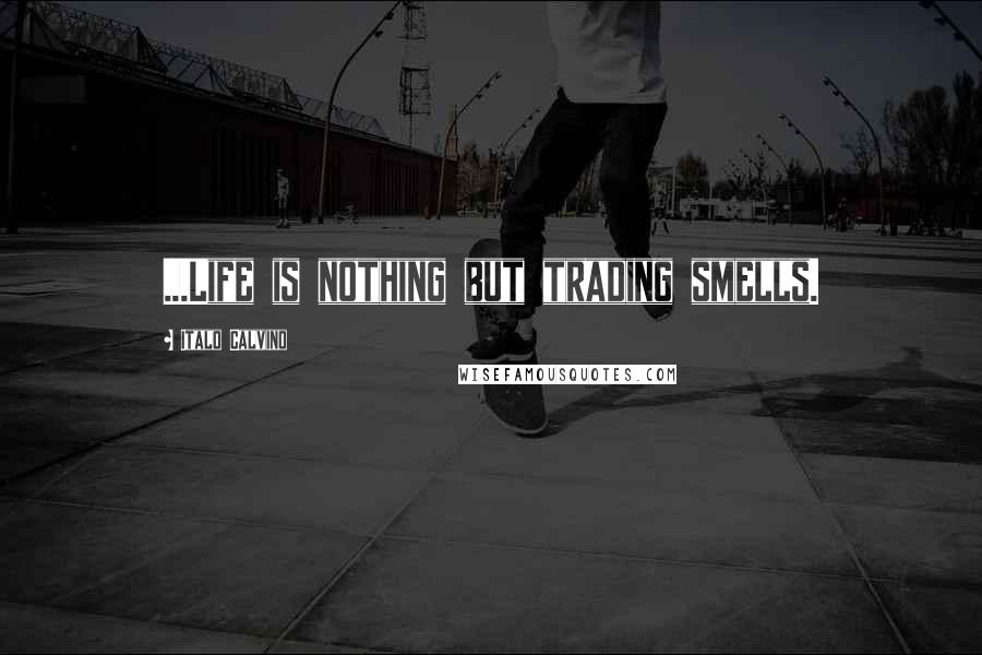 Italo Calvino Quotes: ...Life is nothing but trading smells.