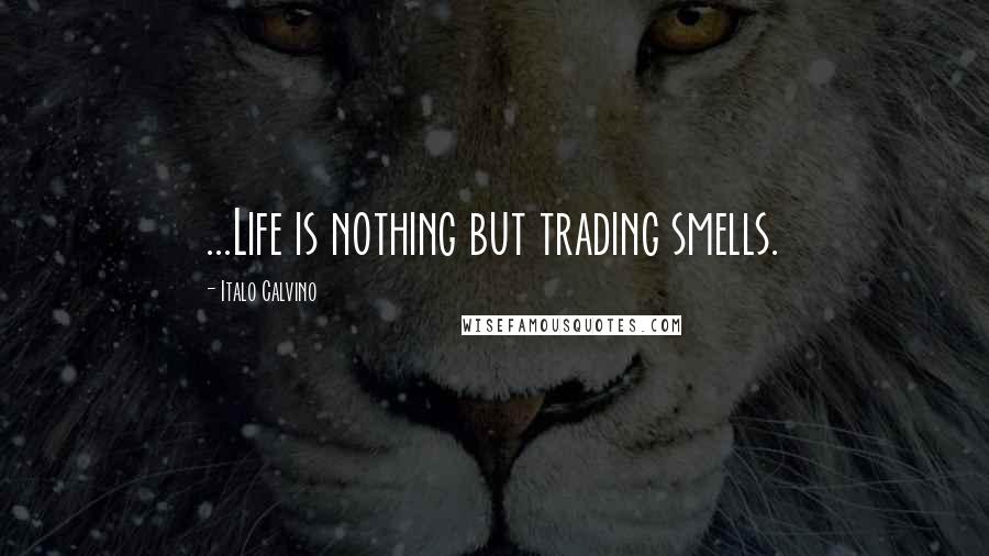 Italo Calvino Quotes: ...Life is nothing but trading smells.