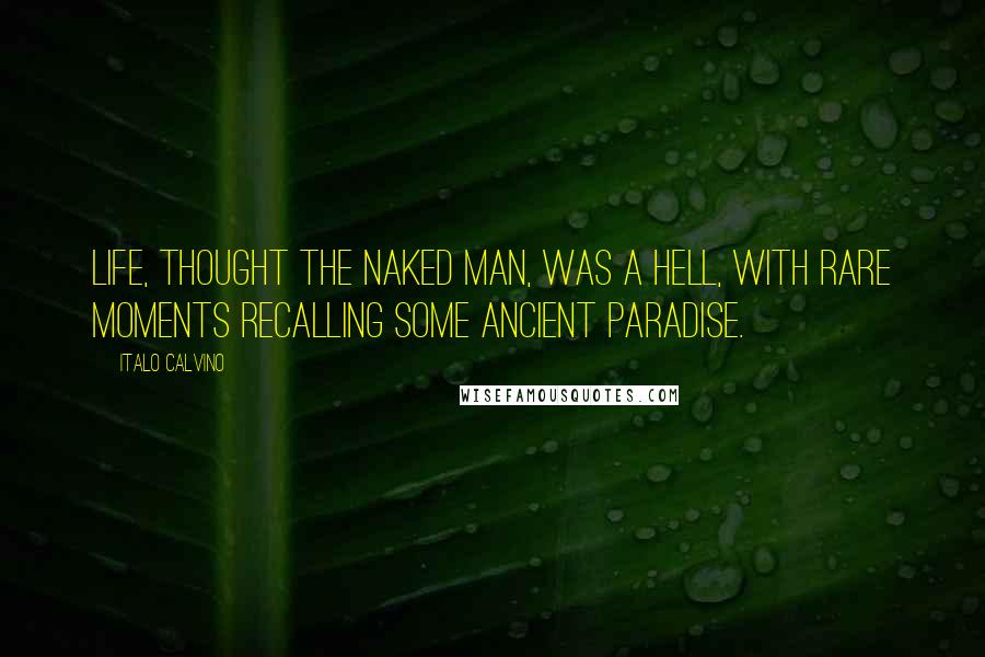 Italo Calvino Quotes: Life, thought the naked man, was a hell, with rare moments recalling some ancient paradise.