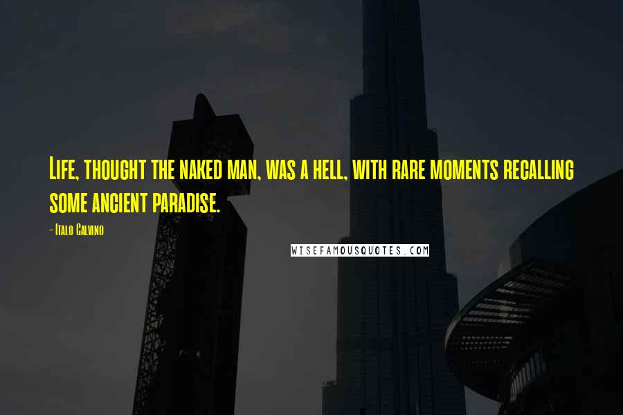 Italo Calvino Quotes: Life, thought the naked man, was a hell, with rare moments recalling some ancient paradise.