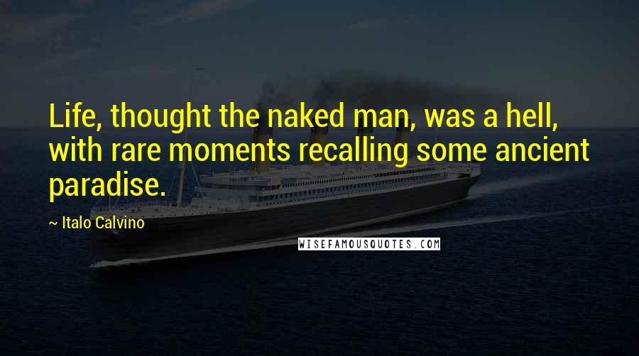 Italo Calvino Quotes: Life, thought the naked man, was a hell, with rare moments recalling some ancient paradise.