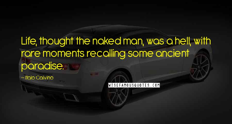 Italo Calvino Quotes: Life, thought the naked man, was a hell, with rare moments recalling some ancient paradise.