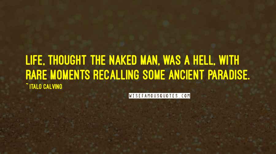 Italo Calvino Quotes: Life, thought the naked man, was a hell, with rare moments recalling some ancient paradise.