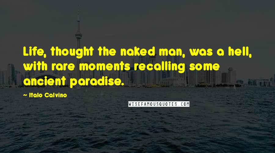 Italo Calvino Quotes: Life, thought the naked man, was a hell, with rare moments recalling some ancient paradise.