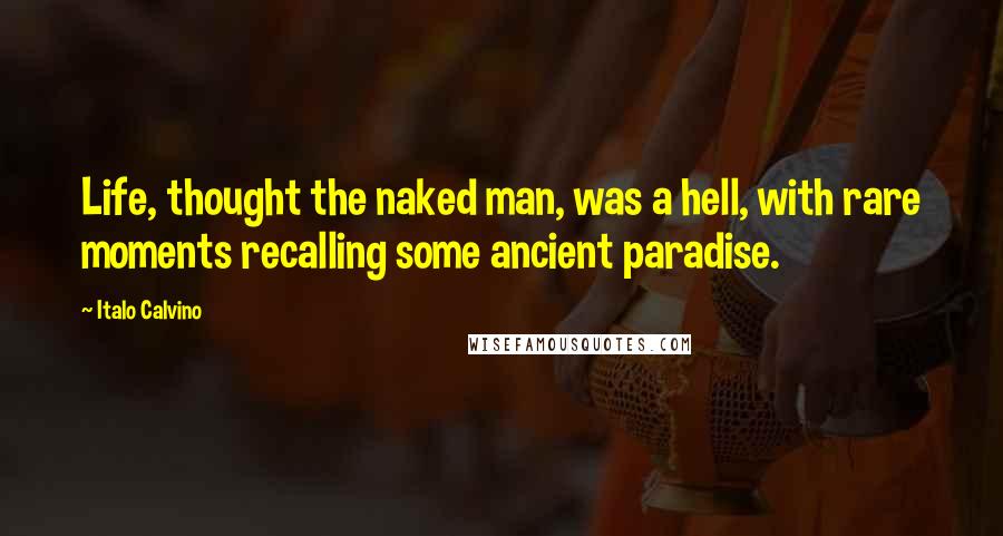 Italo Calvino Quotes: Life, thought the naked man, was a hell, with rare moments recalling some ancient paradise.