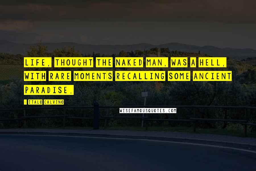 Italo Calvino Quotes: Life, thought the naked man, was a hell, with rare moments recalling some ancient paradise.