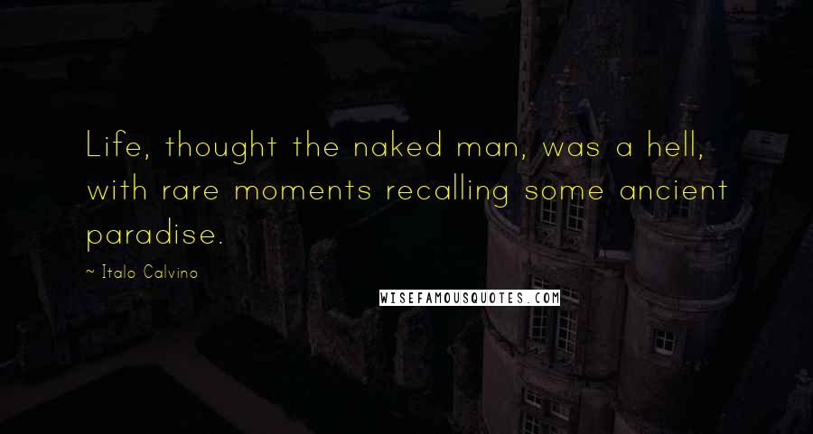 Italo Calvino Quotes: Life, thought the naked man, was a hell, with rare moments recalling some ancient paradise.
