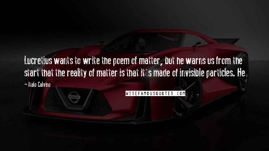 Italo Calvino Quotes: Lucretius wants to write the poem of matter, but he warns us from the start that the reality of matter is that it's made of invisible particles. He