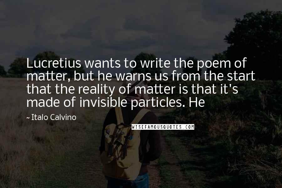Italo Calvino Quotes: Lucretius wants to write the poem of matter, but he warns us from the start that the reality of matter is that it's made of invisible particles. He