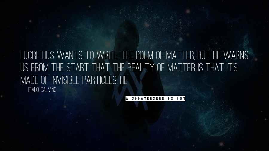 Italo Calvino Quotes: Lucretius wants to write the poem of matter, but he warns us from the start that the reality of matter is that it's made of invisible particles. He