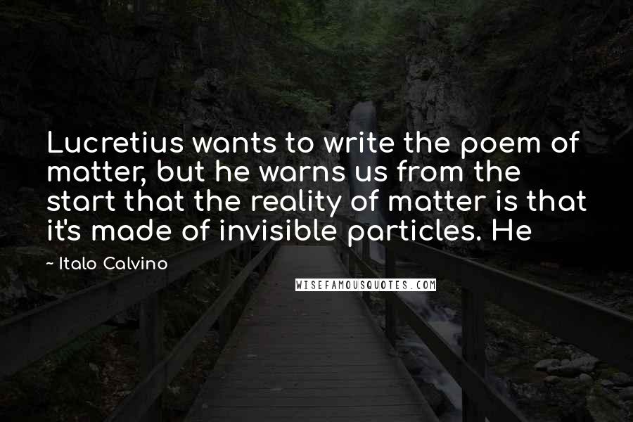 Italo Calvino Quotes: Lucretius wants to write the poem of matter, but he warns us from the start that the reality of matter is that it's made of invisible particles. He