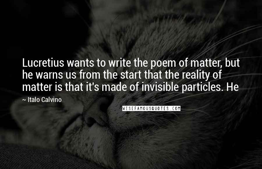 Italo Calvino Quotes: Lucretius wants to write the poem of matter, but he warns us from the start that the reality of matter is that it's made of invisible particles. He