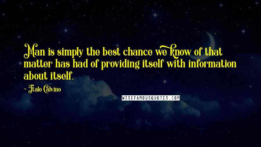 Italo Calvino Quotes: Man is simply the best chance we know of that matter has had of providing itself with information about itself.