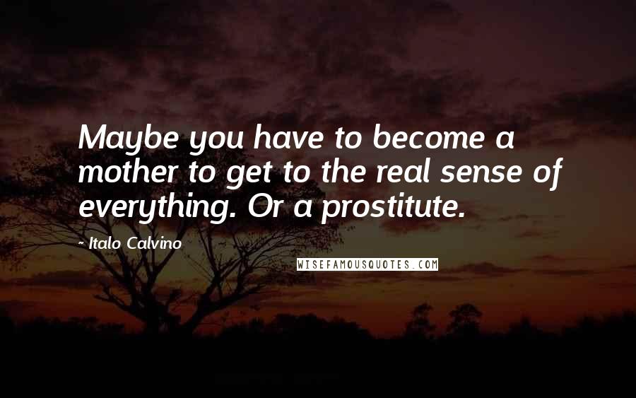 Italo Calvino Quotes: Maybe you have to become a mother to get to the real sense of everything. Or a prostitute.