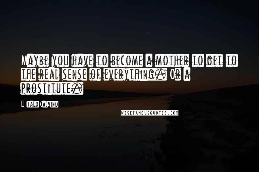 Italo Calvino Quotes: Maybe you have to become a mother to get to the real sense of everything. Or a prostitute.