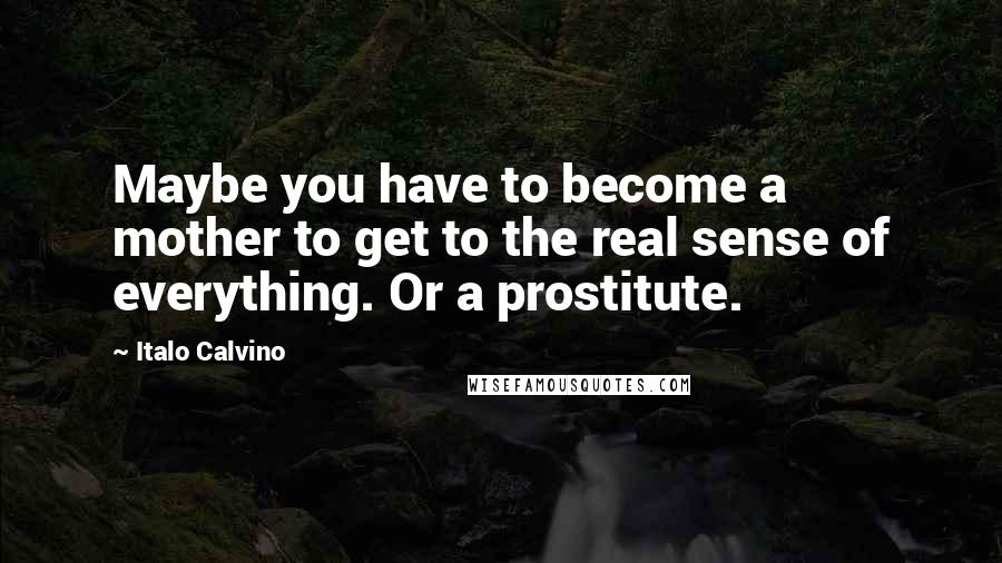 Italo Calvino Quotes: Maybe you have to become a mother to get to the real sense of everything. Or a prostitute.