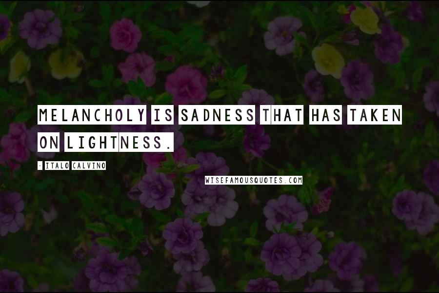 Italo Calvino Quotes: Melancholy is sadness that has taken on lightness.