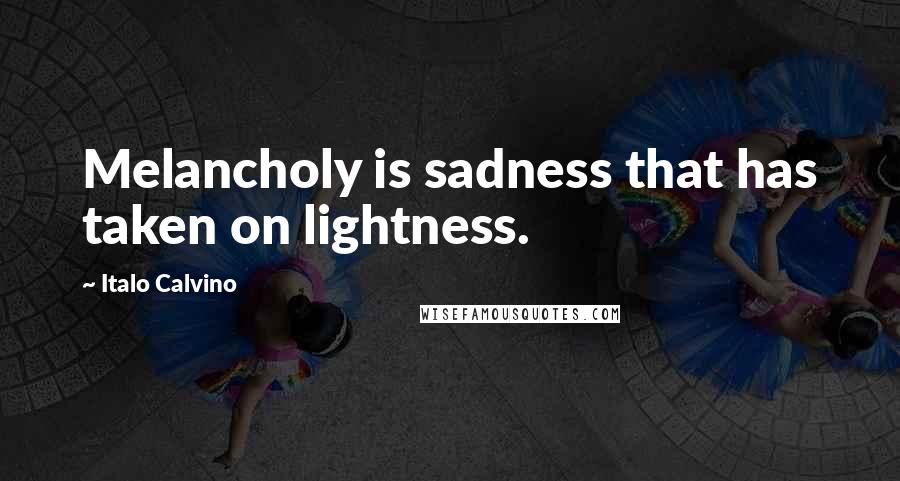 Italo Calvino Quotes: Melancholy is sadness that has taken on lightness.