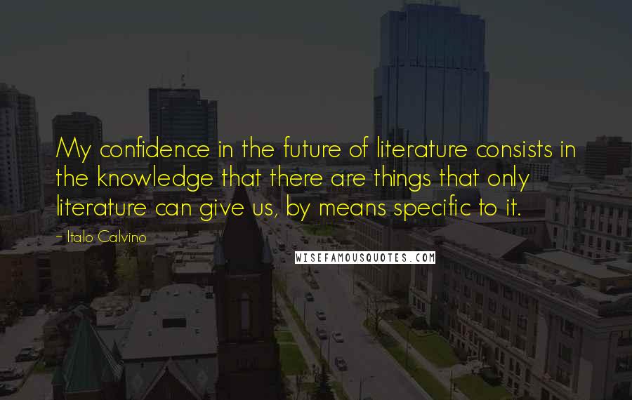 Italo Calvino Quotes: My confidence in the future of literature consists in the knowledge that there are things that only literature can give us, by means specific to it.