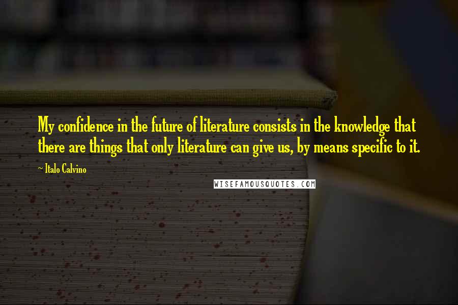 Italo Calvino Quotes: My confidence in the future of literature consists in the knowledge that there are things that only literature can give us, by means specific to it.