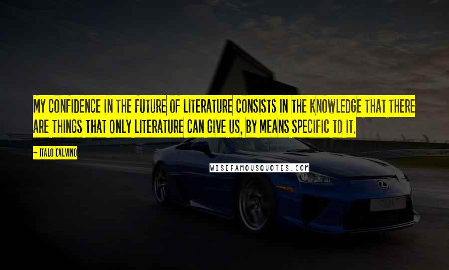 Italo Calvino Quotes: My confidence in the future of literature consists in the knowledge that there are things that only literature can give us, by means specific to it.