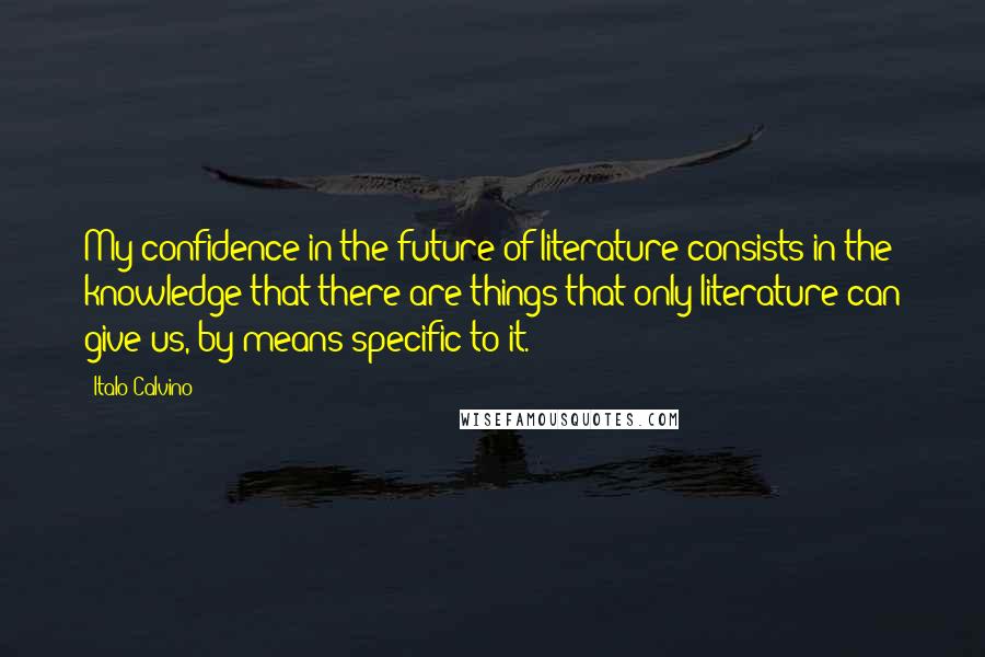 Italo Calvino Quotes: My confidence in the future of literature consists in the knowledge that there are things that only literature can give us, by means specific to it.