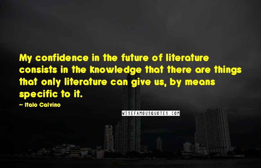 Italo Calvino Quotes: My confidence in the future of literature consists in the knowledge that there are things that only literature can give us, by means specific to it.